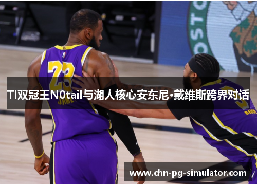 TI双冠王N0tail与湖人核心安东尼·戴维斯跨界对话