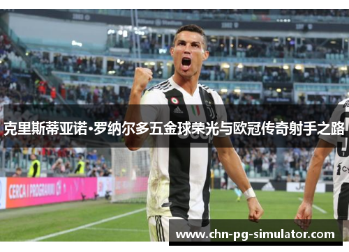 克里斯蒂亚诺·罗纳尔多五金球荣光与欧冠传奇射手之路