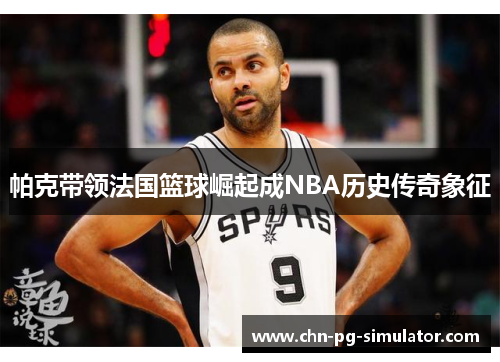 帕克带领法国篮球崛起成NBA历史传奇象征